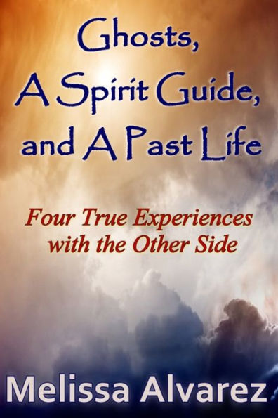 Ghosts, A Spirit Guide and A Past Life: Four True Experiences with the Other Side