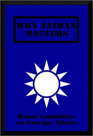 Title: Why Taiwan Matters, Author: House Committee on Foreign Affairs