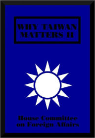 Title: Why Taiwan Matters II, Author: House Committee On Foreign Affairs