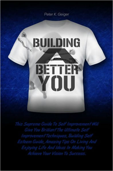 Building A Better You: This Supreme Guide To Self Improvement Will Give You Brilliant The Ultimate Self Improvement Techniques, Building Self Esteem Guide, Amazing Tips On Living And Enjoying Life And Ideas In Making You Achieve Your Vision To Success.