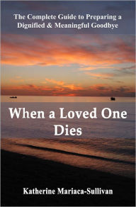 Title: When a Loved One Dies: The Complete Guide to Preparing a Dignified and Meaningful Goodbye (funeral planning book), Author: Katherine Mariaca-Sullivan