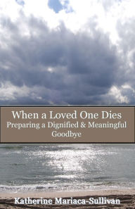 Title: When a Loved One Dies: Preparing a Dignified & Meaningful Goodbye, Author: Katherine Mariaca-sullivan
