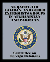Title: Al Qaeda, The Taliban, and Other Extremists Groups in Afghanistan and Pakistan, Author: Committee on Foreign Relations