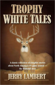 Title: Trophy White Tales: A classic collection of campfire stories about North America's #1 game animal - The Whitetail Deer, Author: Jerry Lambert