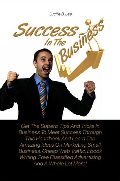 Success In The Business: Get The Superb Tips And Tricks In Business To Meet Success Through This Handbook And Learn The Amazing Ideas On Marketing Small Business, Cheap Web Traffic, Ebook Writing, Free Classified Advertising And A Whole Lot More!