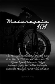 Title: Motorcycle 101: This Motorcycle Handbook Will Definitely Bring Great Ideas On The History Of Motorcycles, The Different Types Of Motorcycles, Helpful Motorcycle Safety, Best Children Motorcycles, Customized Motorcycle And A Whole Lot More!, Author: Tracy