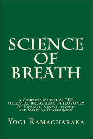 Title: Science of Breath: A Complete Manual of THE ORIENTAL BREATHING PHILOSOPHY OF Physical, Mental, Psychic and Spiritual Development, Author: Yogi Ramacharaka