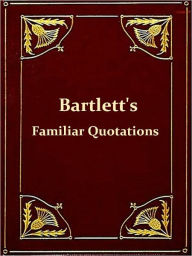 Title: Bartlett's Familiar Quotations: A Collection of Passages, Phrases, and Proverbs Traced to Their Sources in Ancient and Modern Literature, Author: John Bartlett