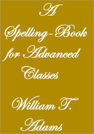 Title: A Spelling-Book For Advanced Classes, Author: William T. Adams