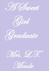 Title: A SWEET GIRL GRADUATE, Author: Mrs. L.T. Meade