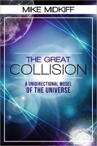 Title: The Great Collision: A Unidirectional Model of the Universe, Author: Mike Midkiff