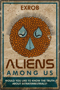 Title: Aliens Among Us: Would You Like to Know the Truth About Extraterrestrials?, Author: ExRob