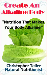 Title: Create An Alkaline Body: Nutrition That Makes Your Body Alkaline, Author: Christopher Teller