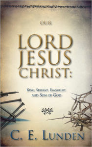 Title: Our Lord Jesus Christ: King, Servant, Evangelist and Son of God, Author: Clarence E. Lunden