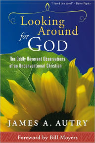 Title: Looking Around for God: The Oddly Reverent Observations of an Unconventional Christian, Author: James A. Autry