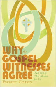 Title: Why the Gospel Witnesses Agree: And What This Means for Us, Author: Everett Coates