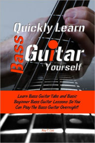 Title: Quickly Learn Bass Guitar Yourself: Learn Bass Guitar Tabs and Basic Beginner Bass Guitar Lessons So You Can Play The Bass Guitar Overnight!, Author: Rey T. Lee