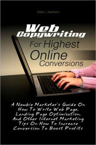Title: Web Copywriting For Highest Online Conversions: A Newbie Marketer’s Guide On How To Write Web Page, Landing Page Optimization, And Other Internet Marketing Tips On How To Increase Conversion To Boost Profits, Author: Mike L. Sanborn
