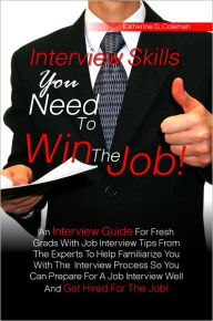 Title: Interview Skills You Need To Win The Job! An Interview Guide For Fresh Grads With Job Interview Tips From The Experts To Help Familiarize You With The Interview Process So You Can Prepare For A Job Interview Well And Get Hired For The Job!, Author: Katherine G. Coleman