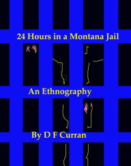 Title: 24 Hours in a Montana Jail: An Ethnography, Author: D F Curran