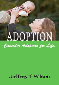 Title: Adoption; The Complete Adoption Book for Parents To Learn About The Adoption Process, Choosing An Adoption Agency, The Types of Adoptions and More, Author: Jeffrey T. Wilson