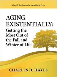 Title: Aging Existentially: Getting the Most Out of the Fall and Winter of Life, Author: Charles D. Hayes