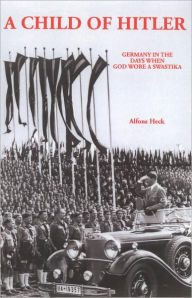 Title: A Child of Hitler: Germany in the Days When God Wore a Swastika, Author: Alfons Heck