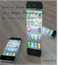 Title: How to Start on a Mobile Marketing – with Best Practice and Case Studies, Author: Captaon Pierre