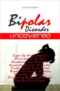 Title: Bipolar Disorder Uncovered: Cope Up With Bipolar Disorder With This Handbook And Discover Accurate Bipolar Disorder Facts, What Causes And Bipolar Disorder, Bipolar Disorder Treatment, Diagnosing Bipolar Disorder And So Much More!, Author: Worsham