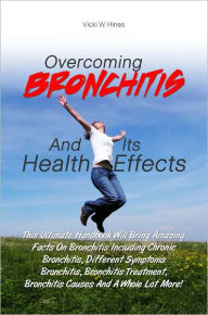 Title: Overcoming Bronchitis And Its Health Effects: This Ultimate Handbook Will Bring Amazing Facts On Bronchitis Including Chronic Bronchitis, Different Symptoms Bronchitis, Bronchitis Treatment, Bronchitis Causes And A Whole Lot More!, Author: Hines