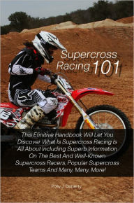 Title: Supercross Racing 101: This Efinitive Handbook Will Let You Discover What Is Supercross Racing Is All About Including Superb Information On The Best And Well-Known Supercross Racers, Popular Supercross Teams And Many, Many, More!, Author: Doherty