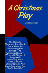 Title: A Christmas Play: The Ultimate Christmas Story Book Guide About An Entertaining Play Entitled “The Christmas Dinner” Written By Shepherd Knapp With Interesting Story Lines, Genuine Christmas Spirit And Scenic Narrations For You To Read On!, Author: Cook
