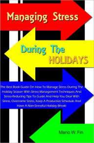 Title: Managing Stress During The Holidays: The Best Book Guide On How To Manage Stress During The Holiday Season With Stress Management Techniques And Stress-Reducing Tips To Guide And Help You Deal With Stress, Overcome Stress, Keep A Productive Schedule And.., Author: Fin