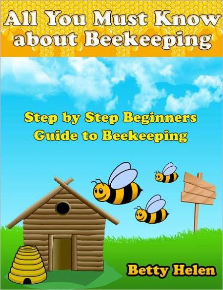 All You Must Know about Beekeeping: Step by Step Beginners Guide to Beekeeping