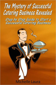 Title: The Mystery of Successful Catering Business Revealed: Step by Step Guide to Start a Successful Catering Business, Author: Michelle Laura