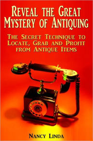 Title: Reveal the Great Mystery of Antiquing: The Secret Technique to Locate, Grab and Profit from Antique Items, Author: Nancy Linda