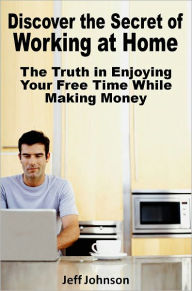 Title: Discover the Secret of Working at Home: The Truth in Enjoying Your Free Time While Making Money, Author: Jeff Johnson