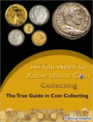 Title: All You Need to Know about Coin Collecting: The True Guide in Coin Collecting, Author: Patricia Adams
