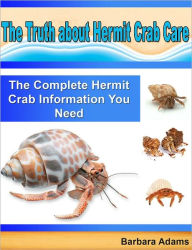Title: The Truth about Hermit Crab Care: The Complete Hermit Crab Information You Need, Author: Barbara Adams