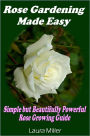 Rose Gardening Made Easy: Simple but Beautifully Powerful Rose Growing Guide