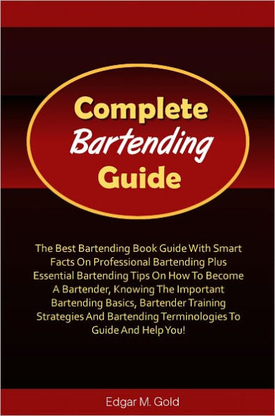 Complete Bartending Guide: The Best Bartending Book Guide With Smart Facts On Professional Bartending Plus Essential Bartending Tips On How To Become A Bartender, Knowing The Important Bartending Basics, Bartender Training Strategies And Bartending Terms