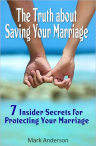 Title: The Truth about Saving Your Marriage: 7 Insider Secrets for Protecting Your Marriage, Author: Mark Anderson