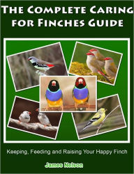 Title: The Complete Caring for Finches Guide: Keeping, Feeding and Raising Your Happy Finch, Author: James Nelson