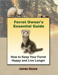 Title: Ferret Owner's Essential Guide: How to Keep Your Ferret Happy and Live Longer, Author: James Moore