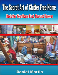 Title: The Secret Art of Clutter Free Home: Declutter Your Home Fast, Now and Forever, Author: Daniel Martin