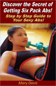 Title: Discover the Secret of Getting Six Pack Abs! Step by Step Guide to Your Sexy Abs!, Author: Mary Davis