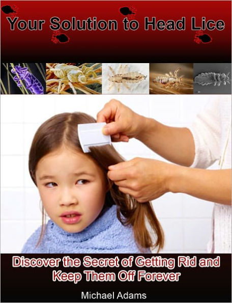 Your Solution to Head Lice: Discover the Secret of Getting Rid and Keep Them Off Forever