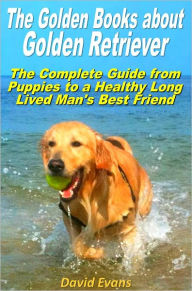 Title: The Golden Books about Golden Retriever: The Complete Guide from Puppies to a Healthy Long Lived Men's Best Friend, Author: David Evans
