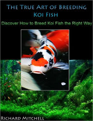 Title: The True Art of Breeding Koi Fish: Discover How to Breed Koi Fish the Right Way, Author: Richard Mitchell