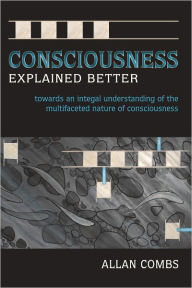 Title: Consciousness Explained Better: Towards an Integral Understanding of the Multifaceted Nature of Consciousness, Author: Allan Combs